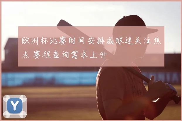 欧洲杯比赛时间安排成球迷关注焦点 赛程查询需求上升