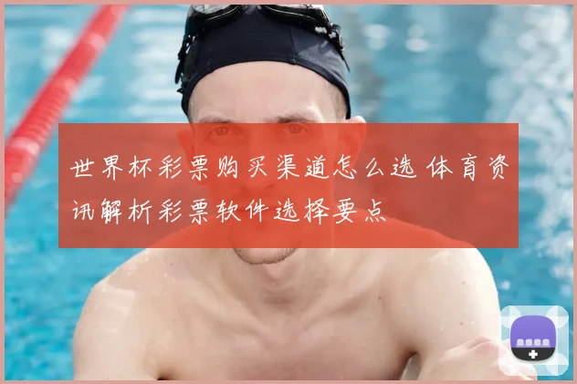 世界杯彩票购买渠道怎么选 体育资讯解析彩票软件选择要点