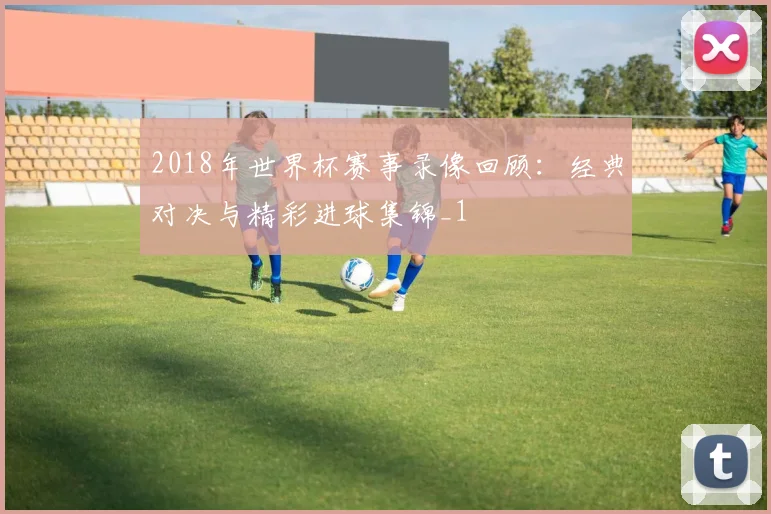 2018年世界杯赛事录像回顾：经典对决与精彩进球集锦_1