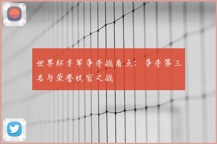 世界杯季军争夺战看点：争夺第三名与荣誉收官之战