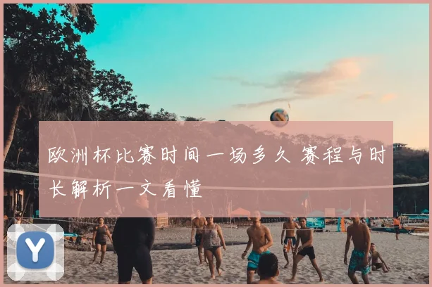 欧洲杯比赛时间一场多久 赛程与时长解析一文看懂