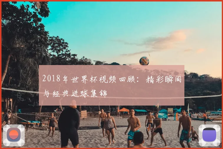 2018年世界杯视频回顾:精彩瞬间与经典进球集锦