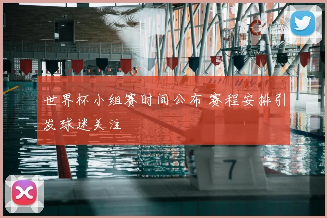 世界杯小组赛时间公布 赛程安排引发球迷关注