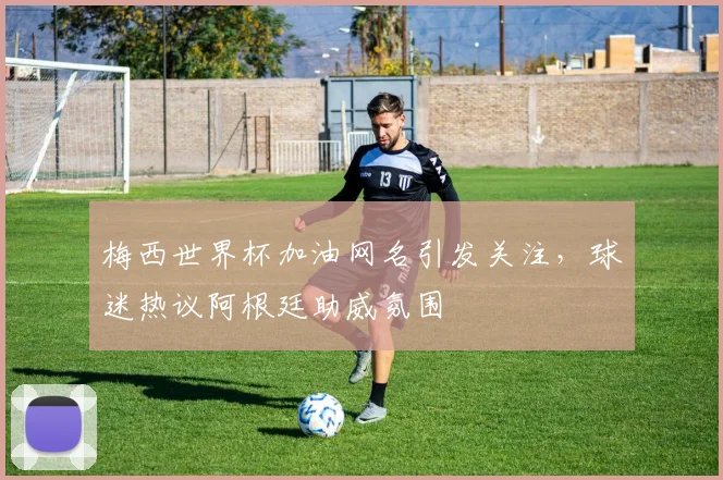 梅西世界杯加油网名引发关注,球迷热议阿根廷助威氛围