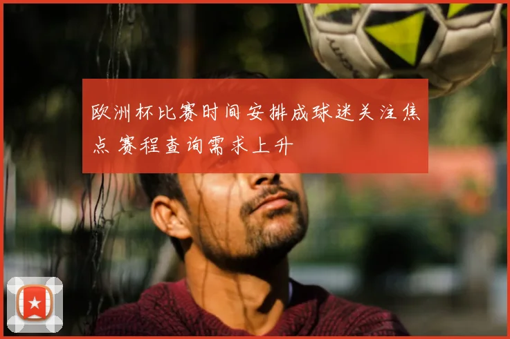 欧洲杯比赛时间安排成球迷关注焦点 赛程查询需求上升