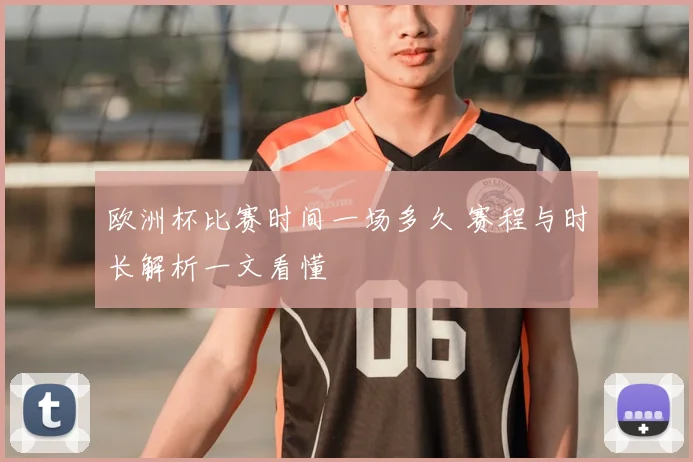 欧洲杯比赛时间一场多久 赛程与时长解析一文看懂