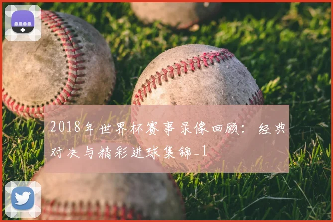 2018年世界杯赛事录像回顾：经典对决与精彩进球集锦_1
